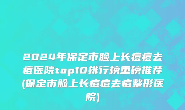 2024年保定市脸上长痘痘去痘医院top10排行榜重磅推荐(保定市脸上长痘痘去痘整形医院)