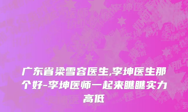 广东省梁雪容医生,李坤医生那个好-李坤医师一起来瞧瞧实力高低