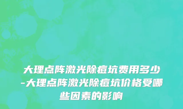 大理点阵激光除痘坑费用多少-大理点阵激光除痘坑价格受哪些因素的影响