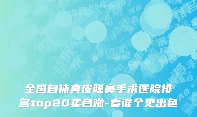 全国自体真皮隆鼻手术医院排名top20集合啦-看谁个更出色