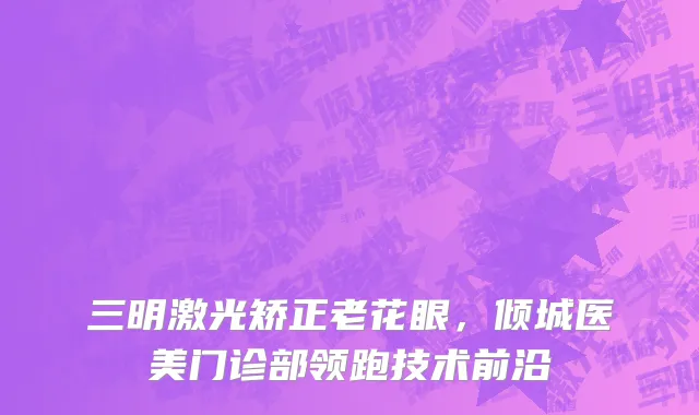 三明激光矫正老花眼,倾城医美门诊部领跑技术前沿