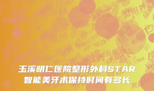 玉溪明仁医院整形外科STAR智能美牙术保持时间有多长