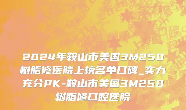 2024年鞍山市美国3M250树脂修医院上榜名单口碑_实力充分PK-鞍山市美国3M250树脂修口腔医院