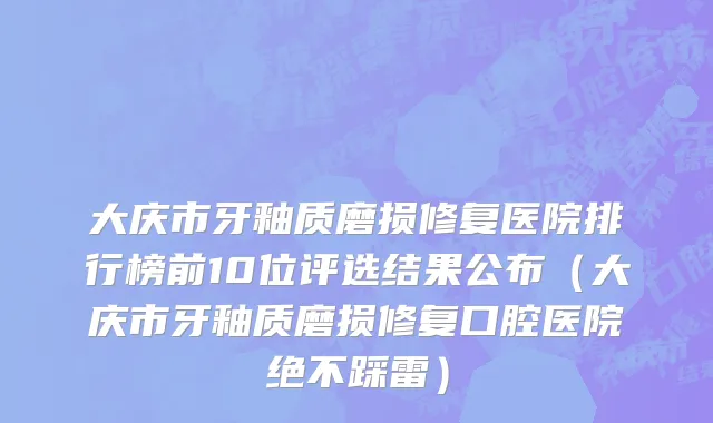 大庆市牙釉质磨损修复医院排行榜前10位评选结果公布（大庆市牙釉质磨损修复口腔医院绝不踩雷）