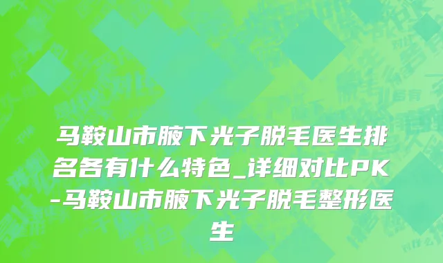 马鞍山市腋下光子脱毛医生排名各有什么特色_详细对比PK-马鞍山市腋下光子脱毛整形医生