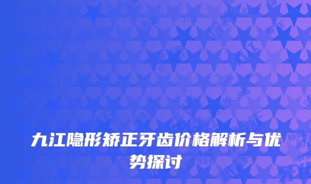 九江隐形矫正牙齿价格解析与优势探讨