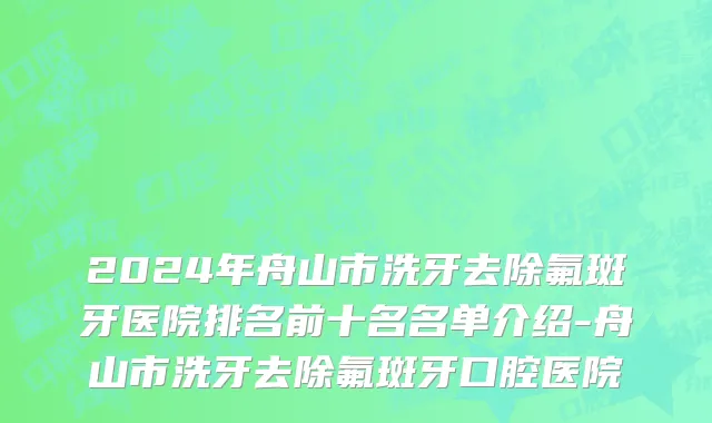 2024年舟山市洗牙去除氟斑牙医院排名前十名名单介绍-舟山市洗牙去除氟斑牙口腔医院