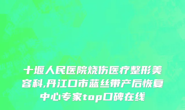 十堰人民医院烧伤医疗整形美容科,丹江口市蓝丝带产后恢复中心专家top口碑在线
