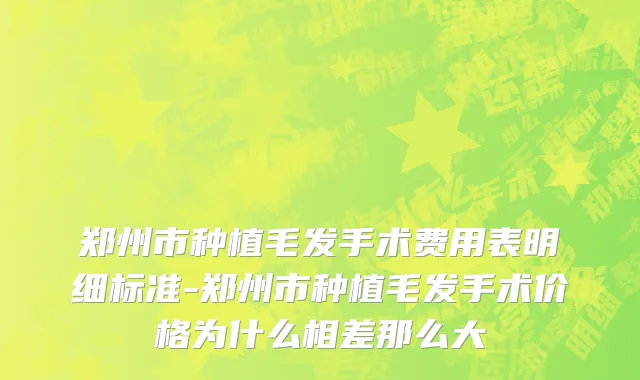 郑州市种植毛发手术费用表明细标准-郑州市种植毛发手术价格为什么相差那么大