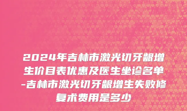 2024年吉林市激光切牙龈增生价目表优惠及医生坐诊名单-吉林市激光切牙龈增生失败修复术费用是多少