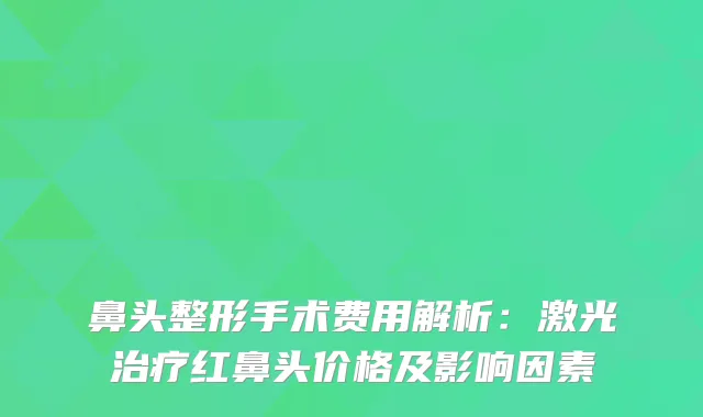 鼻头整形手术费用解析：激光治疗红鼻头价格及影响因素