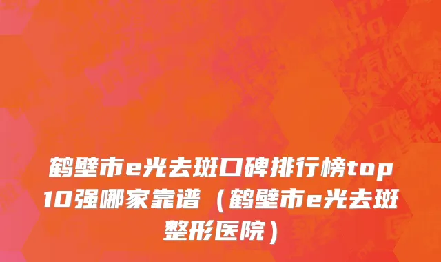 鹤壁市e光去斑口碑排行榜top10强哪家靠谱（鹤壁市e光去斑整形医院）
