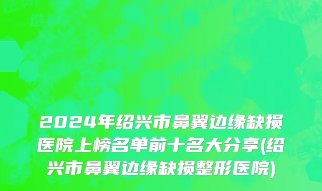 2024年绍兴市鼻翼边缘缺损医院上榜名单前十名大分享(绍兴市鼻翼边缘缺损整形医院)
