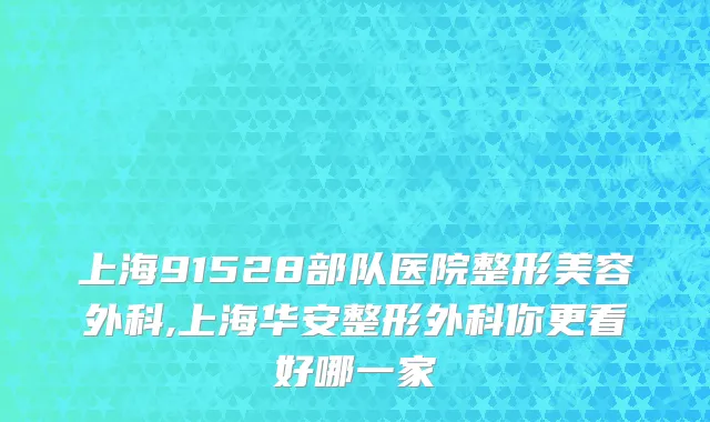 上海91528部队医院整形美容外科,上海华安整形外科你更看好哪一家
