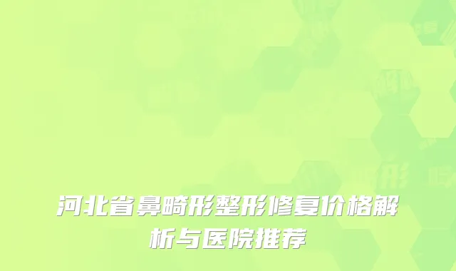 河北省鼻畸形整形修复价格解析与医院推荐