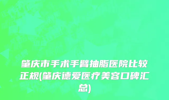 肇庆市手术手臂抽脂医院比较正规(肇庆德爱医疗美容口碑汇总)