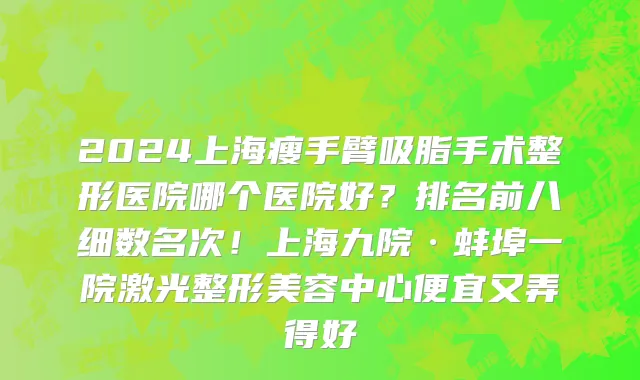2024上海瘦手臂吸脂手术整形医院哪个医院好?排名前八细数名次!上海九院·蚌埠一院激光整形美容中心便宜又弄得好