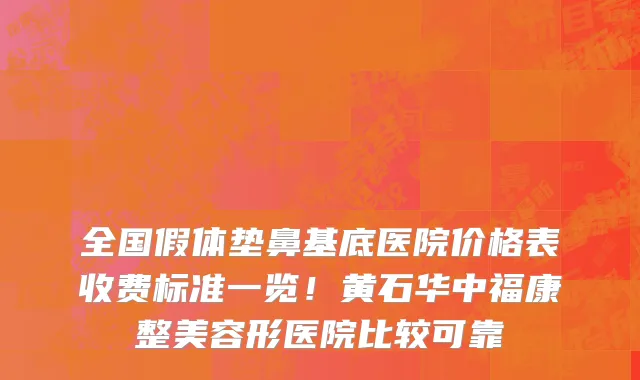 全国假体垫鼻基底医院价格表收费标准一览!黄石华中福康整美容形医院比较可靠