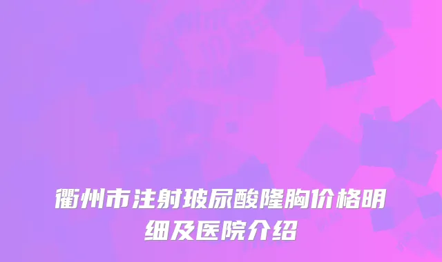 衢州市注射玻尿酸隆胸价格明细及医院介绍