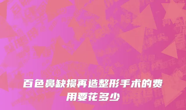 百色鼻缺损再造整形手术的费用要花多少