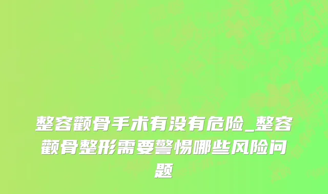 整容颧骨手术有没有危险_整容颧骨整形需要警惕哪些风险问题