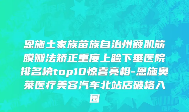 恩施土家族苗族自治州额肌筋膜瓣法矫正重度上睑下垂医院排名榜top10惊喜亮相-恩施奥莱医疗美容汽车北站店破格入围