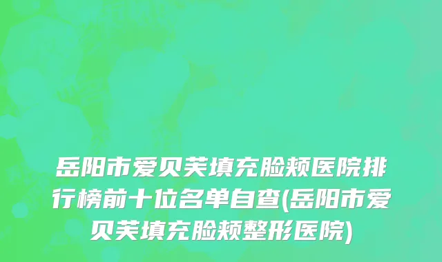 岳阳市爱贝芙填充脸颊医院排行榜前十位名单自查(岳阳市爱贝芙填充脸颊整形医院)