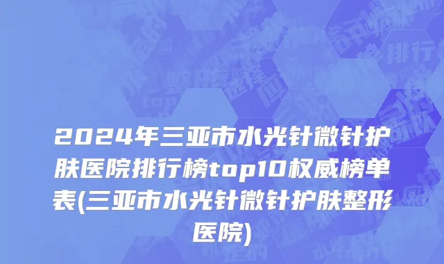 2024年三亚市水光针微针护肤医院排行榜top10权威榜单表(三亚市水光针微针护肤整形医院)