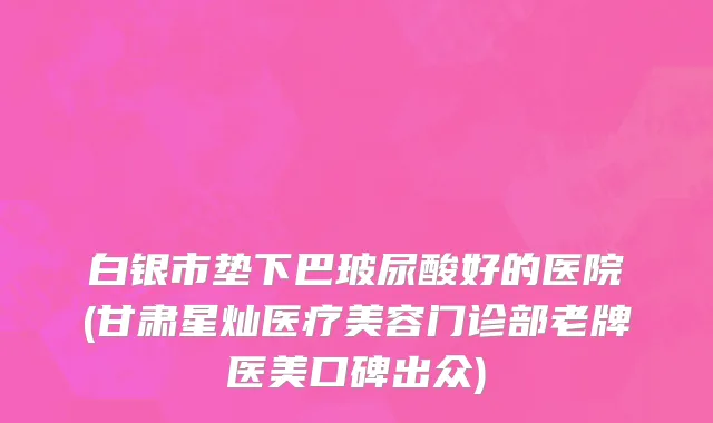 白银市垫下巴玻尿酸好的医院(甘肃星灿医疗美容门诊部老牌医美口碑出众)