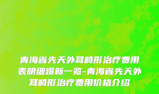 青海省先天外耳畸形治疗费用表明细爆新一览-青海省先天外耳畸形治疗费用价格介绍