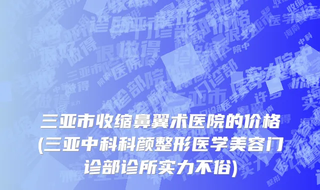 三亚市收缩鼻翼术医院的价格(三亚中科科颜整形医学美容门诊部诊所实力不俗)