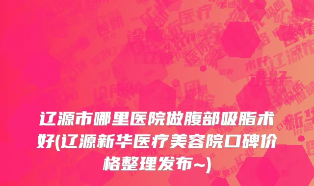 辽源市哪里医院做腹部吸脂术好(辽源新华医疗美容院口碑价格整理发布~)