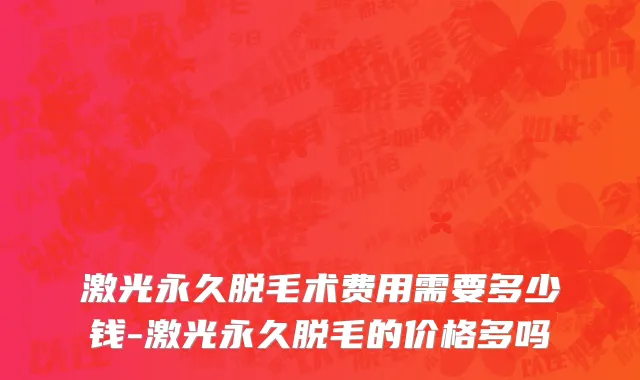 激光永久脱毛术费用需要多少钱-激光永久脱毛的价格多吗