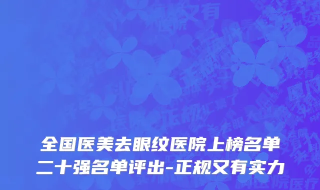 全国医美去眼纹医院上榜名单二十强名单评出-正规又有实力