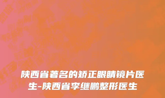 陕西省著名的矫正眼睛镜片医生-陕西省李继鹏整形医生