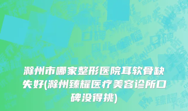 滁州市哪家整形医院耳软骨缺失好(滁州臻耀医疗美容诊所口碑没得挑)