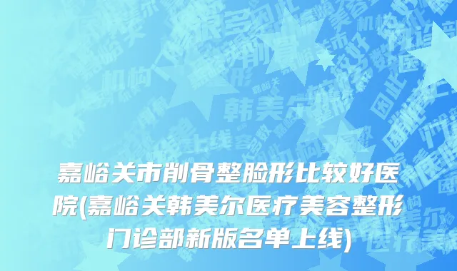 嘉峪关市削骨整脸形比较好医院(嘉峪关韩美尔医疗美容整形门诊部新版名单上线)