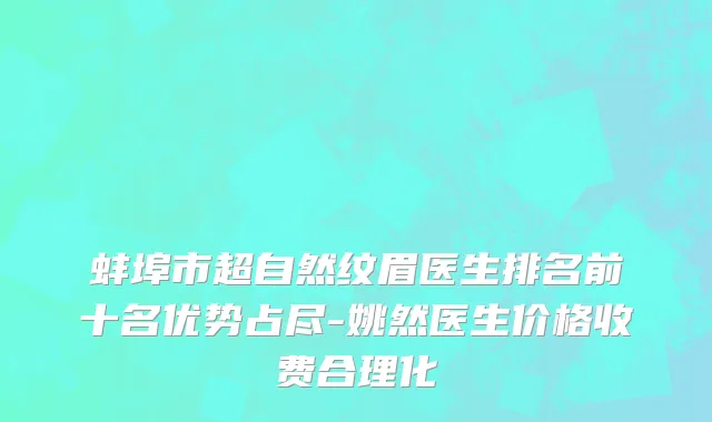 蚌埠市超自然纹眉医生排名前十名优势占尽-姚然医生价格收费合理化