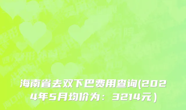 海南省去双下巴费用查询(2024年5月均价为：3214元）
