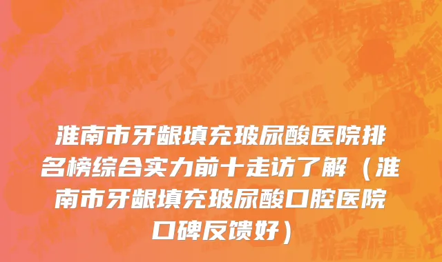 淮南市牙龈填充玻尿酸医院排名榜综合实力前十走访了解（淮南市牙龈填充玻尿酸口腔医院口碑反馈好）