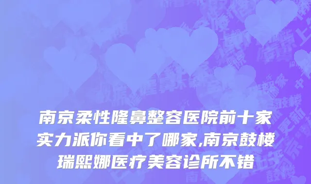 南京柔性隆鼻整容医院前十家实力派你看中了哪家,南京鼓楼瑞熙娜医疗美容诊所不错