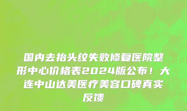 国内去抬头纹失败修复医院整形中心价格表2024版公布!大连中山达美医疗美容口碑真实反馈