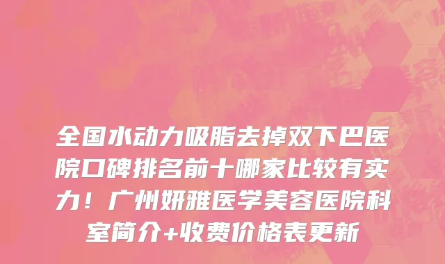 全国水动力吸脂去掉双下巴医院口碑排名前十哪家比较有实力!广州妍雅医学美容医院科室简介+收费价格表更新