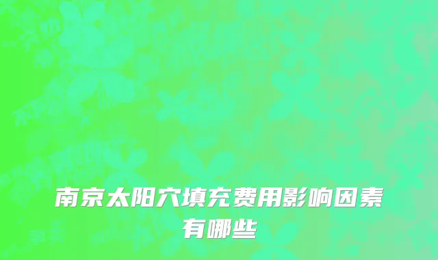 南京太阳穴填充费用影响因素有哪些