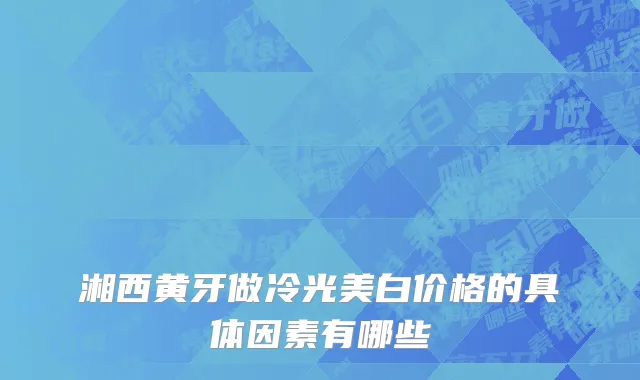 湘西黄牙做冷光美白价格的具体因素有哪些