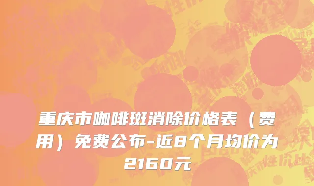 重庆市咖啡斑消除价格表（费用）免费公布-近8个月均价为2160元