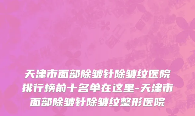 天津市面部除皱针除皱纹医院排行榜前十名单在这里-天津市面部除皱针除皱纹整形医院