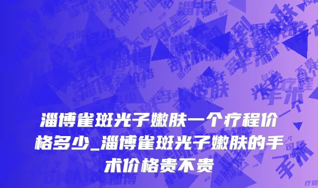 淄博雀斑光子嫩肤一个疗程价格多少_淄博雀斑光子嫩肤的手术价格贵不贵
