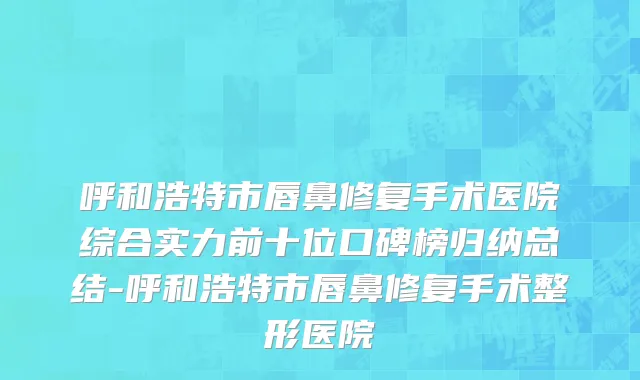 呼和浩特市唇鼻修复手术医院综合实力前十位口碑榜归纳总结-呼和浩特市唇鼻修复手术整形医院