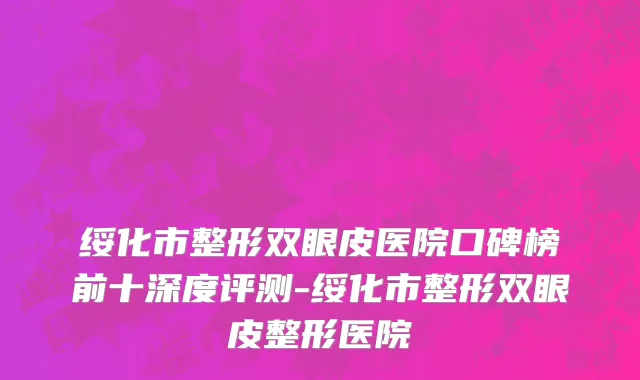 绥化市整形双眼皮医院口碑榜前十深度评测-绥化市整形双眼皮整形医院
